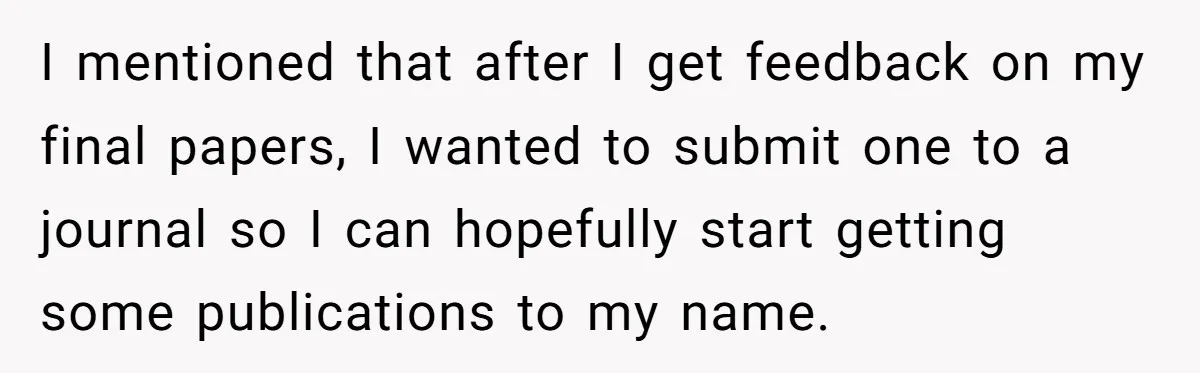 I mentioned that after I get feedback on my final papers, I wanted to submit one to a journal so I can hopefully start getting some publications to my name.