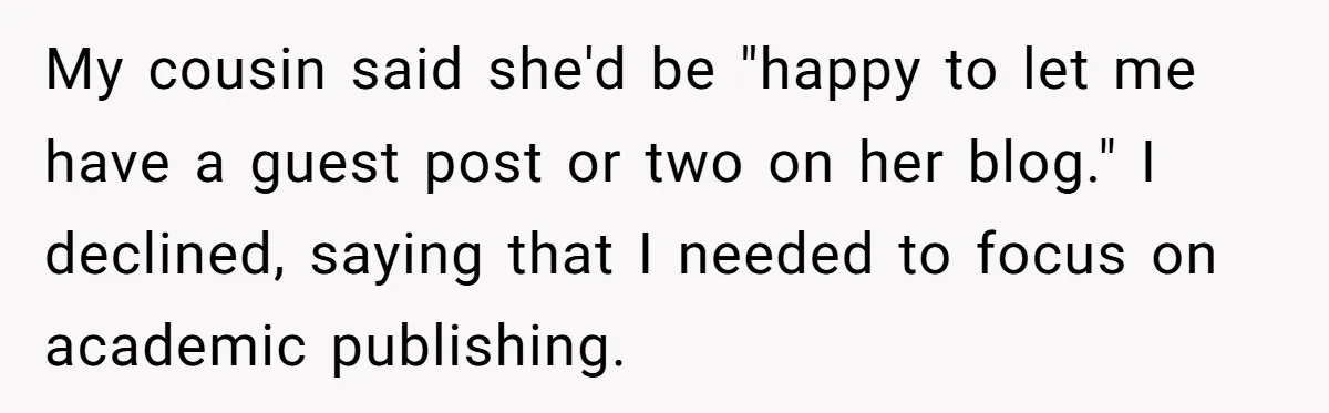 My cousin said she'd be "happy to let me have a guest post or two on her blog." I declined, saying that I needed to focus on academic publishing.
