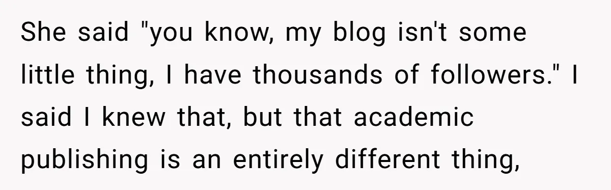 She said "you know, my blog isn't some little thing, I have thousands of followers." I said I knew that, but that academic publishing is an entirely different thing,