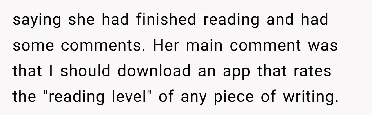 saying she had finished reading and had some comments. Her main comment was that I should download an app that rates the "reading level" of any piece of writing.