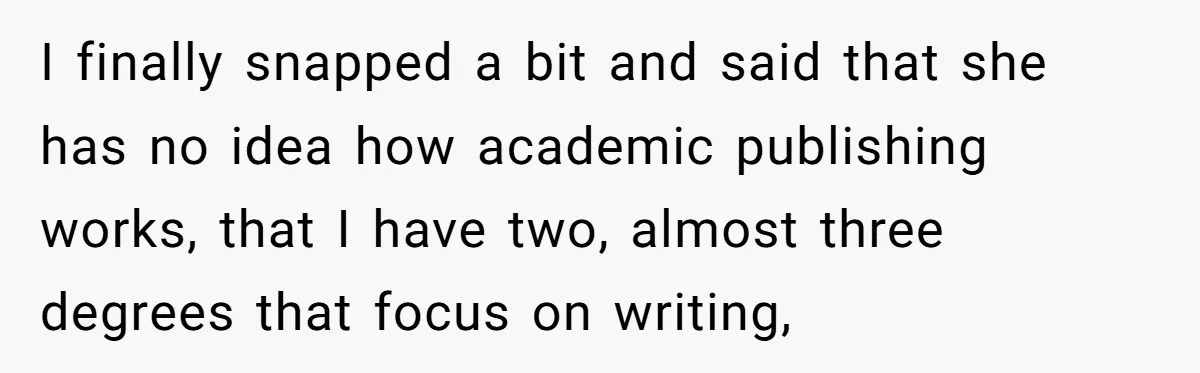 I finally snapped a bit and said that she has no idea how academic publishing works, that I have two, almost three degrees that focus on writing,