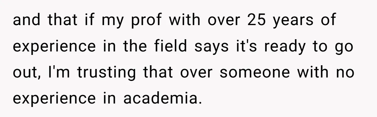 and that if my prof with over 25 years of experience in the field says it's ready to go out, I'm trusting that over someone with no experience in academia.