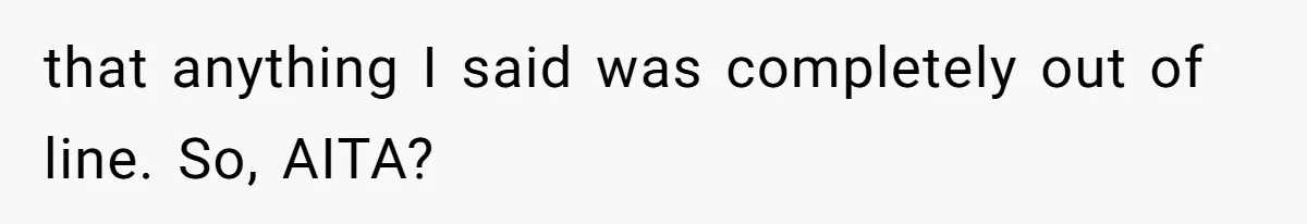 that anything I said was completely out of line. So, AITA?