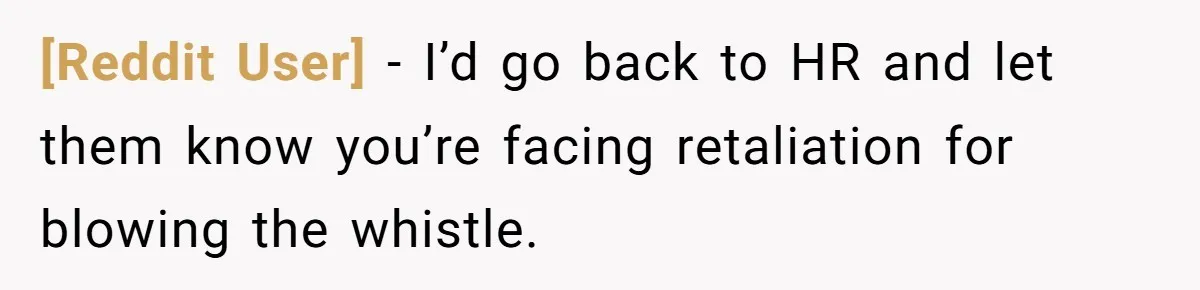 [Reddit User] − I’d go back to HR and let them know you’re facing retaliation for blowing the whistle.