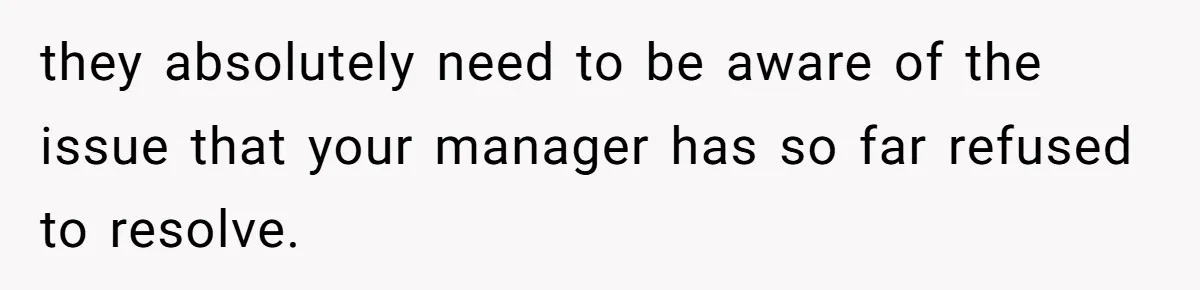 Is Reporting a Struggling Coworker "Tattling" or Simply Protecting Your Career? they absolutely need to be aware of the issue that your manager has so far refused to resolve.