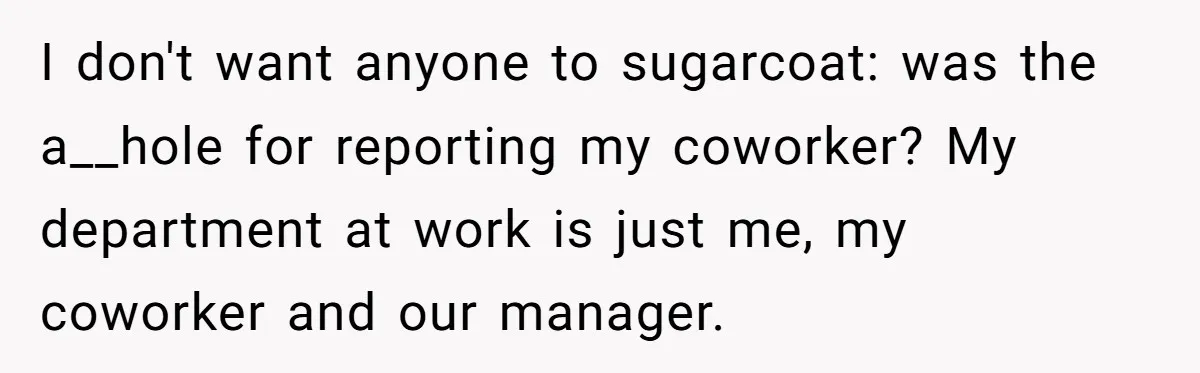 Is Reporting a Struggling Coworker "Tattling" or Simply Protecting Your Career? I don't want anyone to sugarcoat: was the a__hole for reporting my coworker? My department at work is just me, my coworker and our manager.