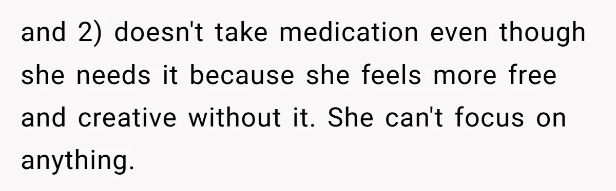 Is Reporting a Struggling Coworker "Tattling" or Simply Protecting Your Career? and 2) doesn't take medication even though she needs it because she feels more free and creative without it. She can't focus on anything.