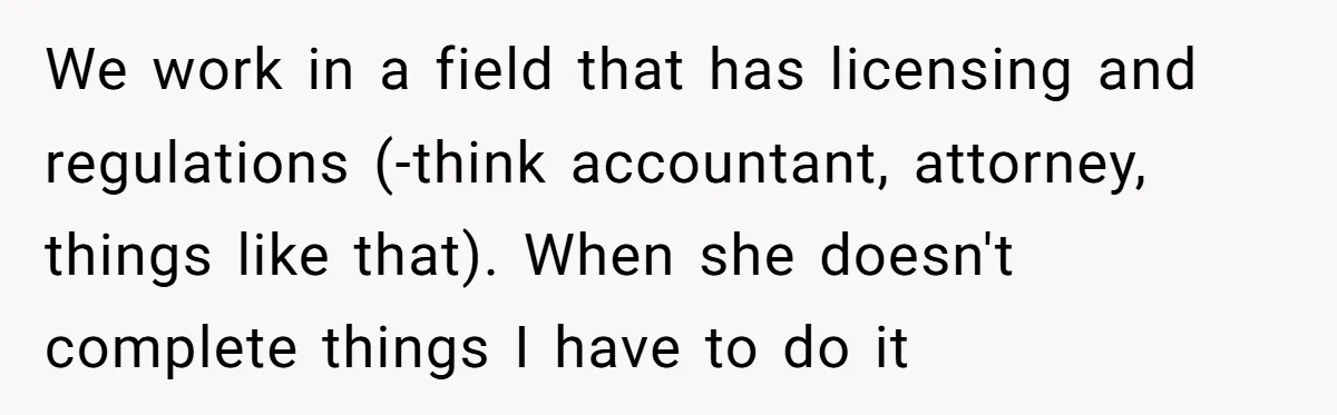 Is Reporting a Struggling Coworker "Tattling" or Simply Protecting Your Career? We work in a field that has licensing and regulations (-think accountant, attorney, things like that). When she doesn't complete things I have to do it