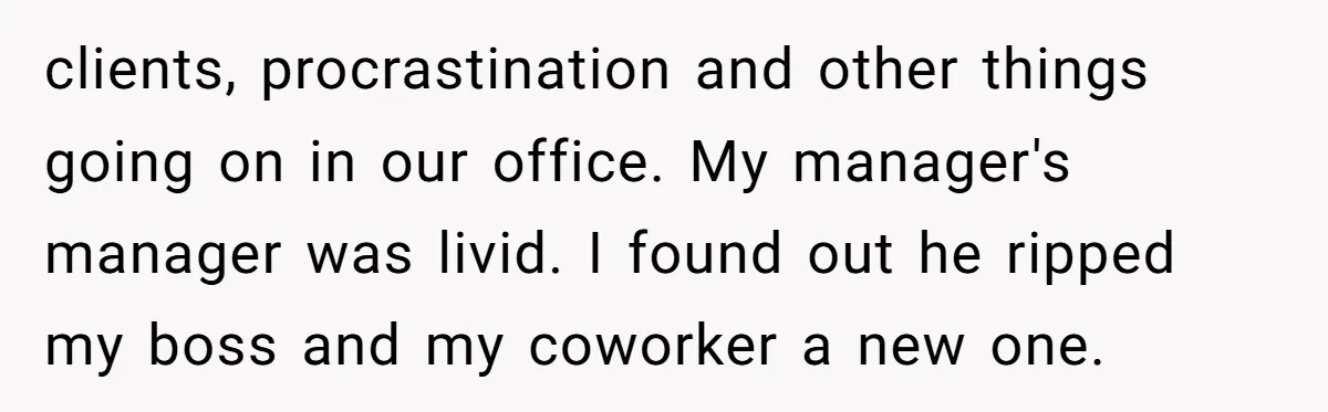 Is Reporting a Struggling Coworker "Tattling" or Simply Protecting Your Career? clients, procrastination and other things going on in our office. My manager's manager was livid. I found out he ripped my boss and my coworker a new one.