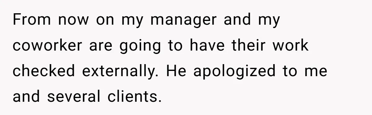 Is Reporting a Struggling Coworker "Tattling" or Simply Protecting Your Career? From now on my manager and my coworker are going to have their work checked externally. He apologized to me and several clients.