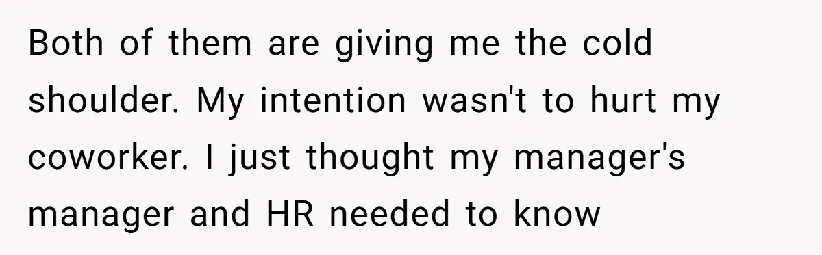 Is Reporting a Struggling Coworker "Tattling" or Simply Protecting Your Career? Both of them are giving me the cold shoulder. My intention wasn't to hurt my coworker. I just thought my manager's manager and HR needed to know