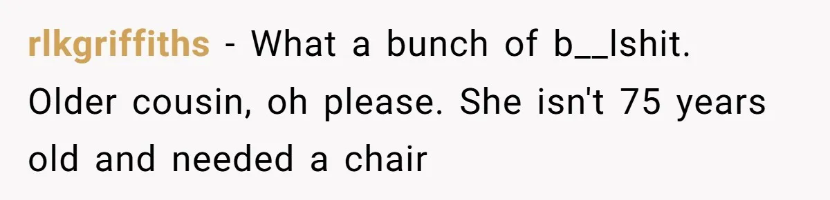 rlkgriffiths − What a bunch of b__lshit. Older cousin, oh please. She isn't 75 years old and needed a chair