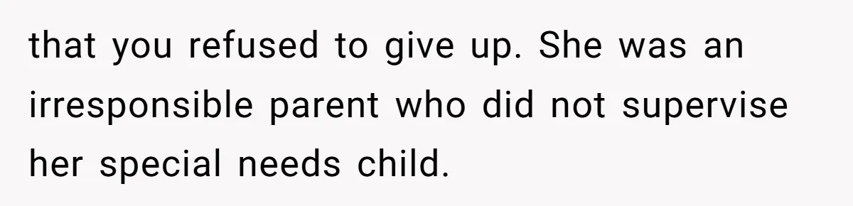 that you refused to give up. She was an irresponsible parent who did not supervise her special needs child.