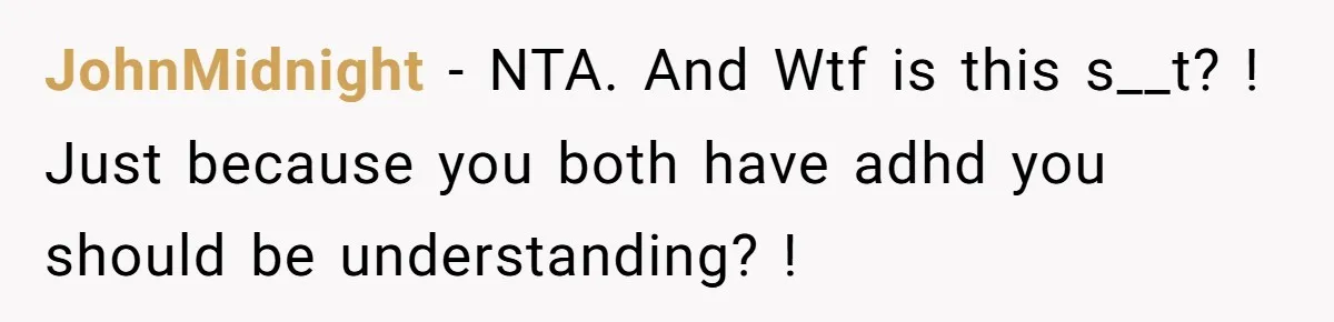 JohnMidnight − NTA. And Wtf is this s__t? ! Just because you both have adhd you should be understanding? !