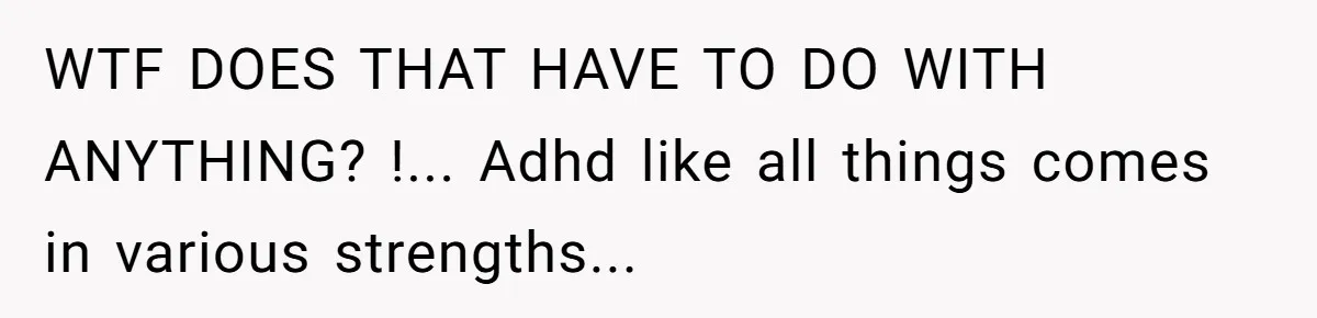 WTF DOES THAT HAVE TO DO WITH ANYTHING? !... Adhd like all things comes in various strengths...