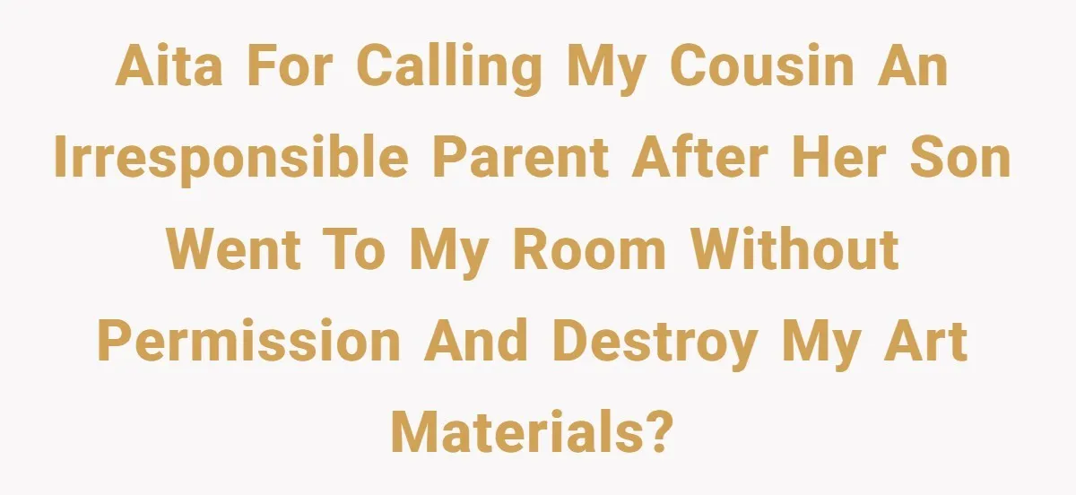 AITA for calling my cousin an irresponsible parent after her son went to my room without permission and destroy my art materials?