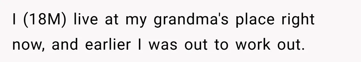 I (18M) live at my grandma's place right now, and earlier I was out to work out.