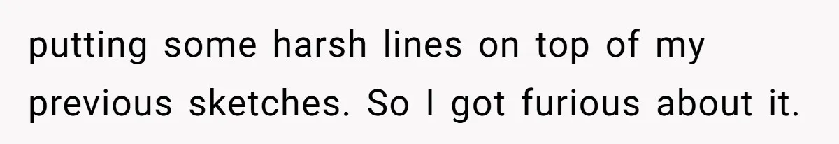 putting some harsh lines on top of my previous sketches. So I got furious about it.