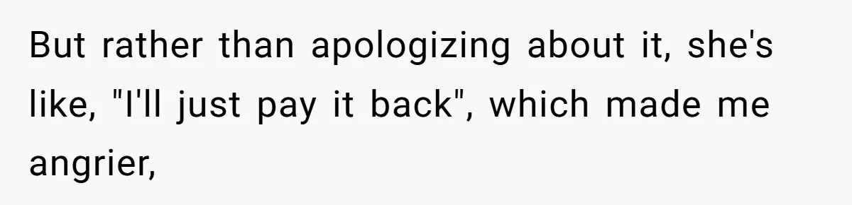 But rather than apologizing about it, she's like, "I'll just pay it back", which made me angrier,