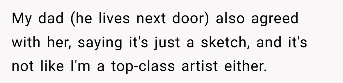 My dad (he lives next door) also agreed with her, saying it's just a sketch, and it's not like I'm a top-class artist either.