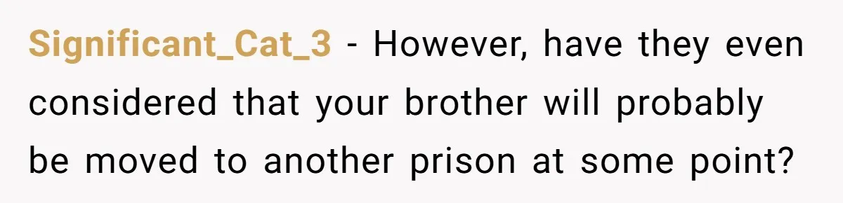 Significant_Cat_3 − However, have they even considered that your brother will probably be moved to another prison at some point?