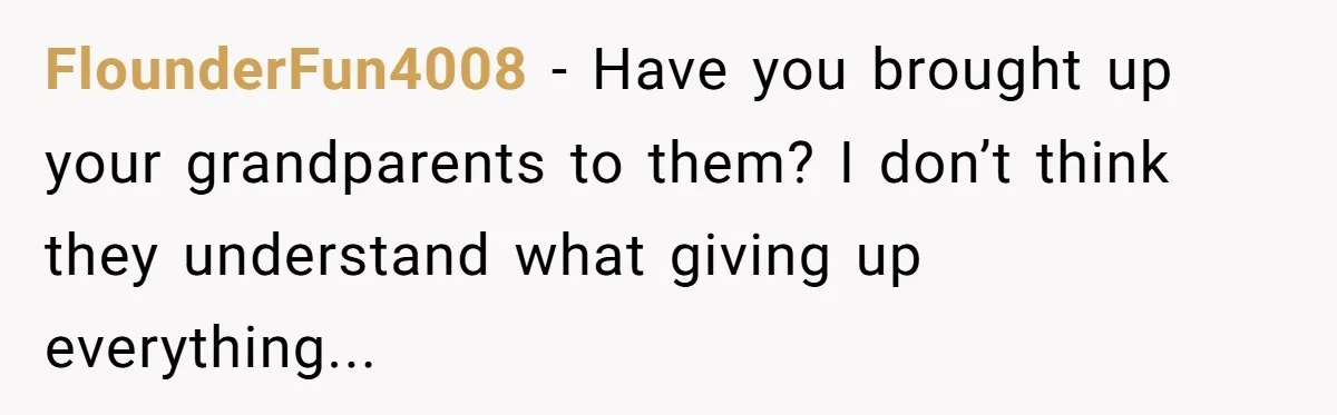 FlounderFun4008 − Have you brought up your grandparents to them? I don’t think they understand what giving up everything...