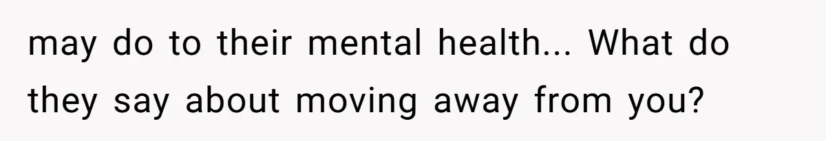 may do to their mental health... What do they say about moving away from you?