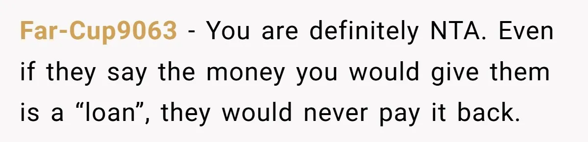 Far-Cup9063 − You are definitely NTA. Even if they say the money you would give them is a “loan”, they would never pay it back.