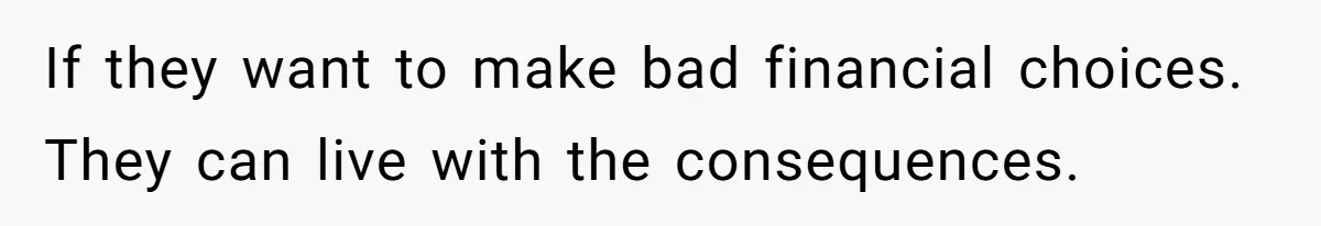 If they want to make bad financial choices. They can live with the consequences.