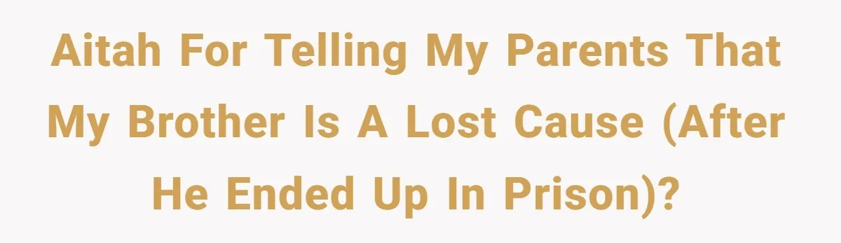 AITAH for telling my parents that my brother is a lost cause (after he ended up in prison)?