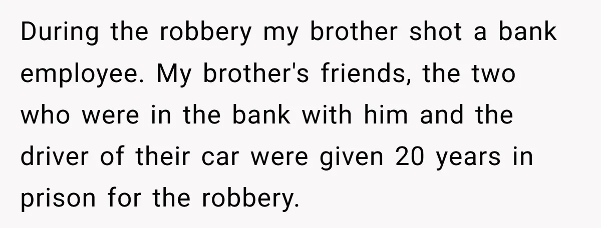 During the robbery my brother shot a bank employee. My brother's friends, the two who were in the bank with him and the driver of their car were given 20...