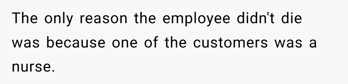 The only reason the employee didn't die was because one of the customers was a nurse.