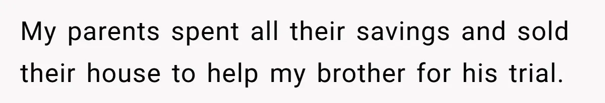 My parents spent all their savings and sold their house to help my brother for his trial.