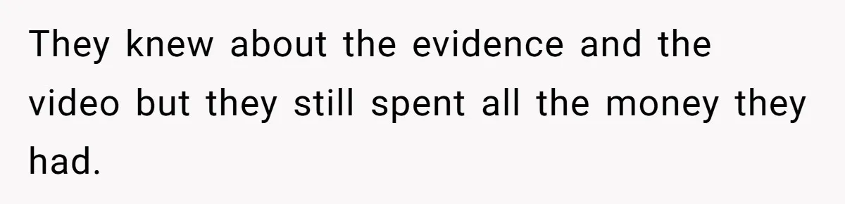 They knew about the evidence and the video but they still spent all the money they had.
