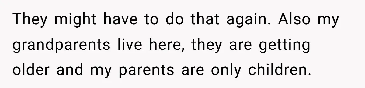 They might have to do that again. Also my grandparents live here, they are getting older and my parents are only children.
