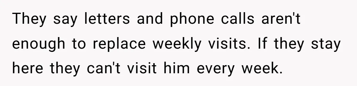 They say letters and phone calls aren't enough to replace weekly visits. If they stay here they can't visit him every week.