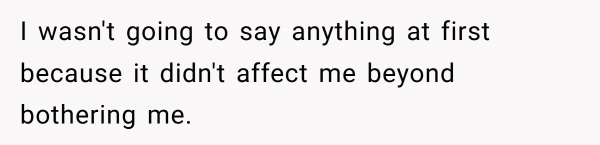 I wasn't going to say anything at first because it didn't affect me beyond bothering me.