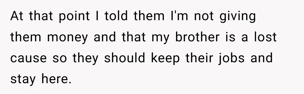 At that point I told them I'm not giving them money and that my brother is a lost cause so they should keep their jobs and stay here.