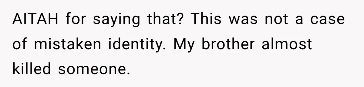 AITAH for saying that? This was not a case of mistaken identity. My brother almost killed someone.