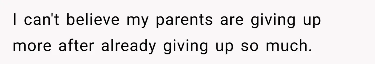 I can't believe my parents are giving up more after already giving up so much.