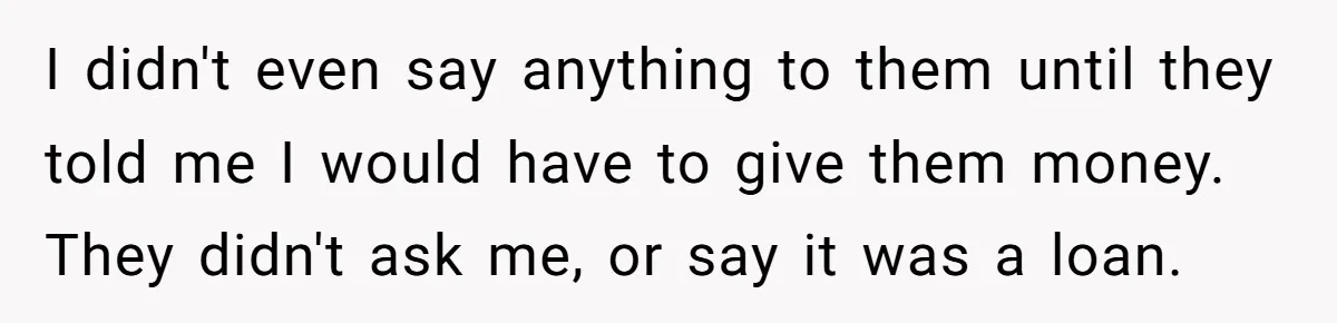 I didn't even say anything to them until they told me I would have to give them money. They didn't ask me, or say it was a loan.