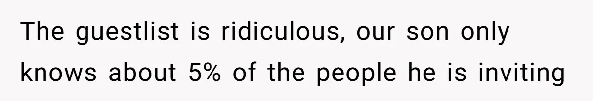 The guestlist is ridiculous, our son only knows about 5% of the people he is inviting