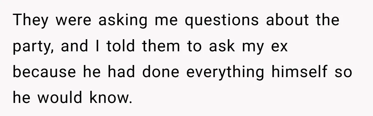 They were asking me questions about the party, and I told them to ask my ex because he had done everything himself so he would know.