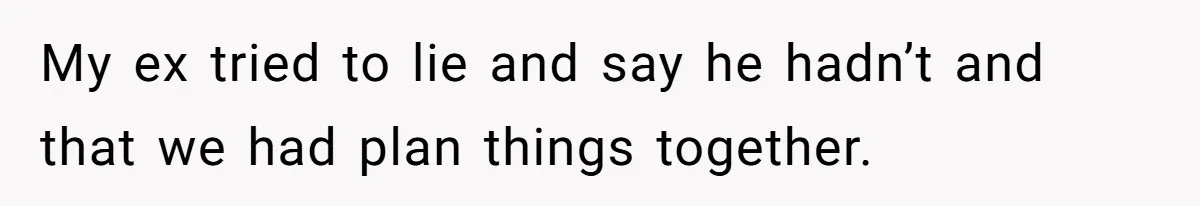 My ex tried to lie and say he hadn’t and that we had plan things together.