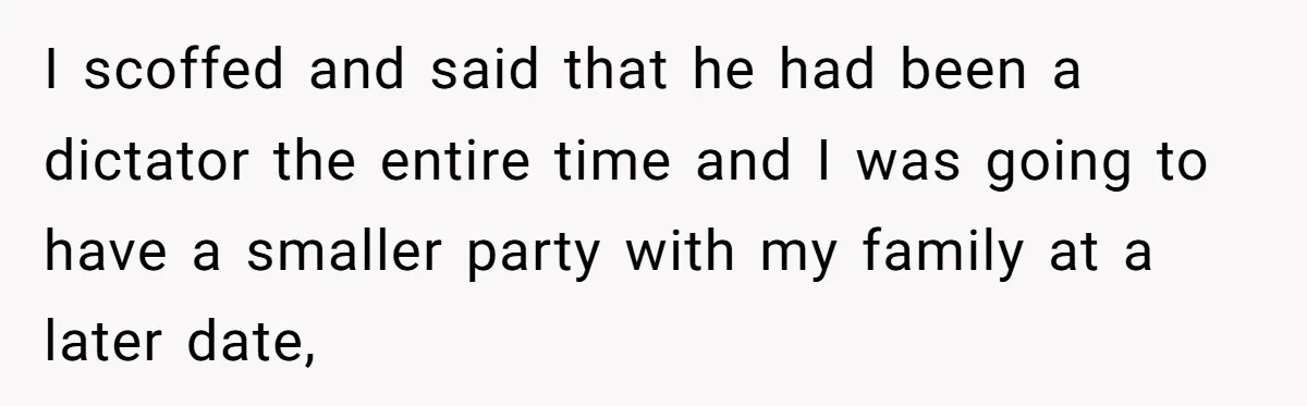 I scoffed and said that he had been a dictator the entire time and I was going to have a smaller party with my family at a later date,