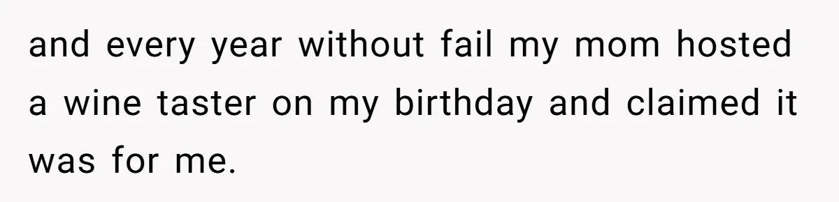 and every year without fail my mom hosted a wine taster on my birthday and claimed it was for me.