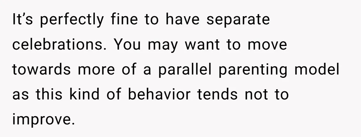 It’s perfectly fine to have separate celebrations. You may want to move towards more of a parallel parenting model as this kind of behavior tends not to improve.