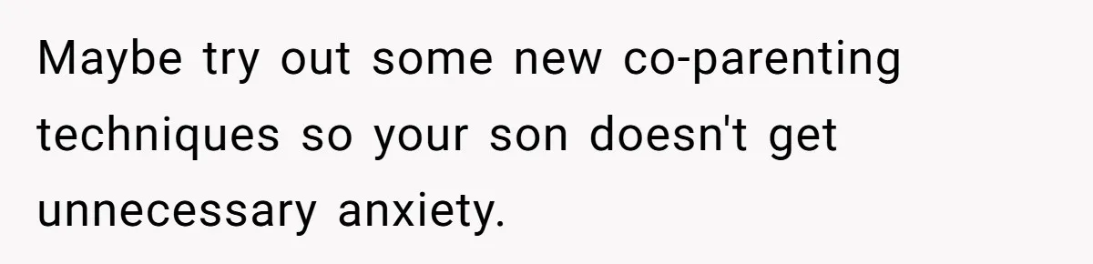 Maybe try out some new co-parenting techniques so your son doesn't get unnecessary anxiety.