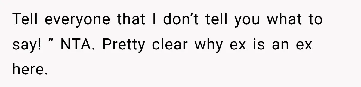 Tell everyone that I don’t tell you what to say! ” NTA. Pretty clear why ex is an ex here.