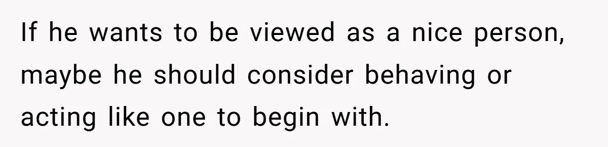 If he wants to be viewed as a nice person, maybe he should consider behaving or acting like one to begin with.